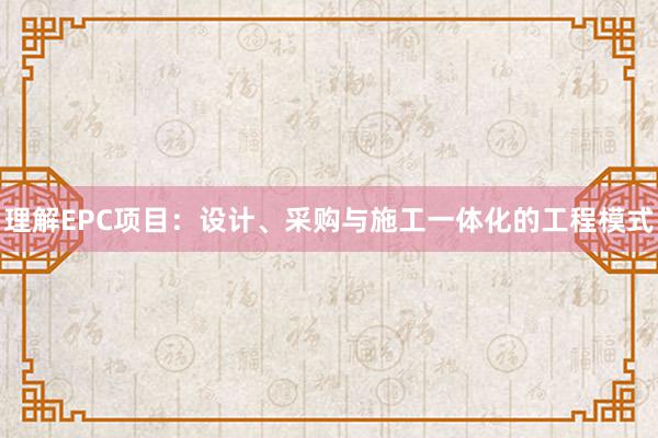 理解EPC项目：设计、采购与施工一体化的工程模式